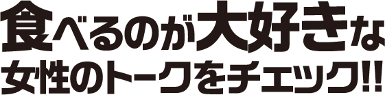 食べるのが大好きな女性のトークをチェック！！