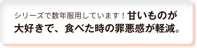 シリーズで数年服用しています！甘いものが大好きで、食べた時の罪悪感が軽減。
