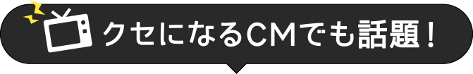 クセになるCMでも話題