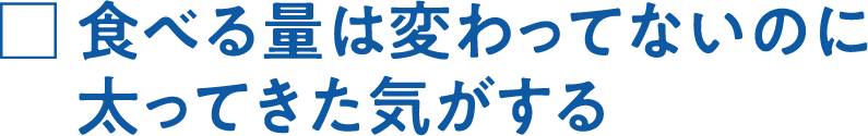 食べる量は変わってないのに太ってきた気がする