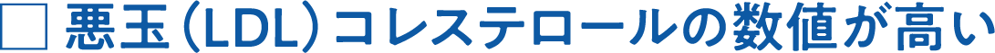悪玉（LDL）コレステロールの数値が高い